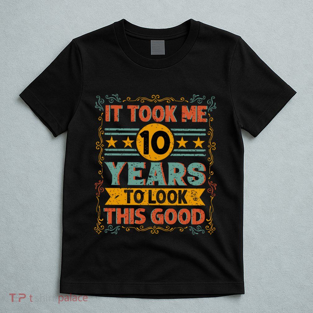 IT TOOK ME 10 YEARS TO LOOK THIS GOOD BIRTHDAY GIFT T-Shirt