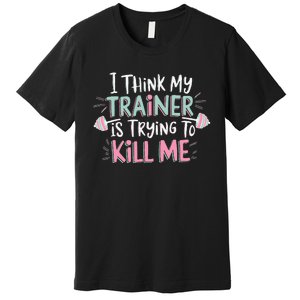 I Think My Trainer Is Trying To Kill Me Funny Gymer Gift Premium T-Shirt