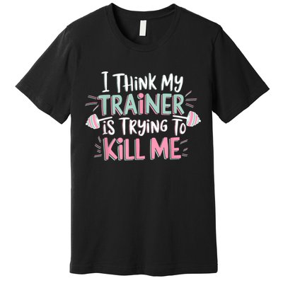 I Think My Trainer Is Trying To Kill Me Funny Gymer Premium T-Shirt