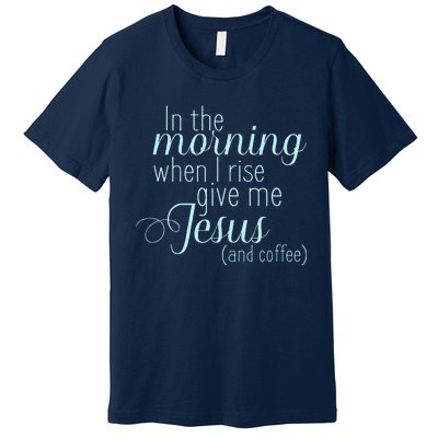 In The Morning When I Rise Give Me Jesus And Coffee Premium T-Shirt