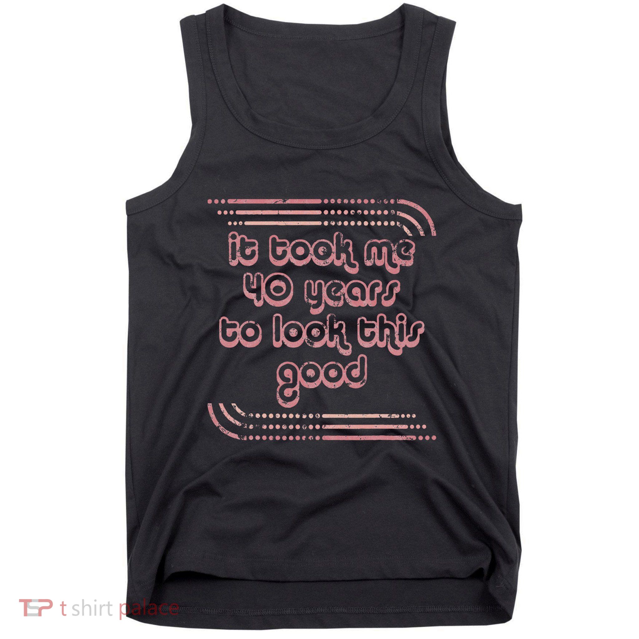 It Took Me 40 Years To Look This Good 40th Birthday Tank Top