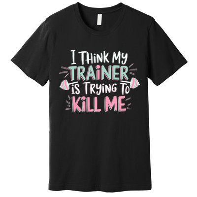 I Think My Trainer Is Trying To Kill Me Funny Gymer Premium T-Shirt