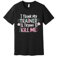 I Think My Trainer Is Trying To Kill Me Funny Gymer Premium T-Shirt