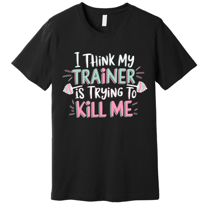 I Think My Trainer Is Trying To Kill Me Funny Gymer Premium T-Shirt