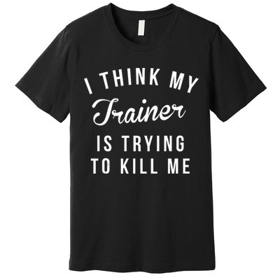 I Think My Trainer Is Trying To Kill Me Funny Workout Gymmer Premium T-Shirt
