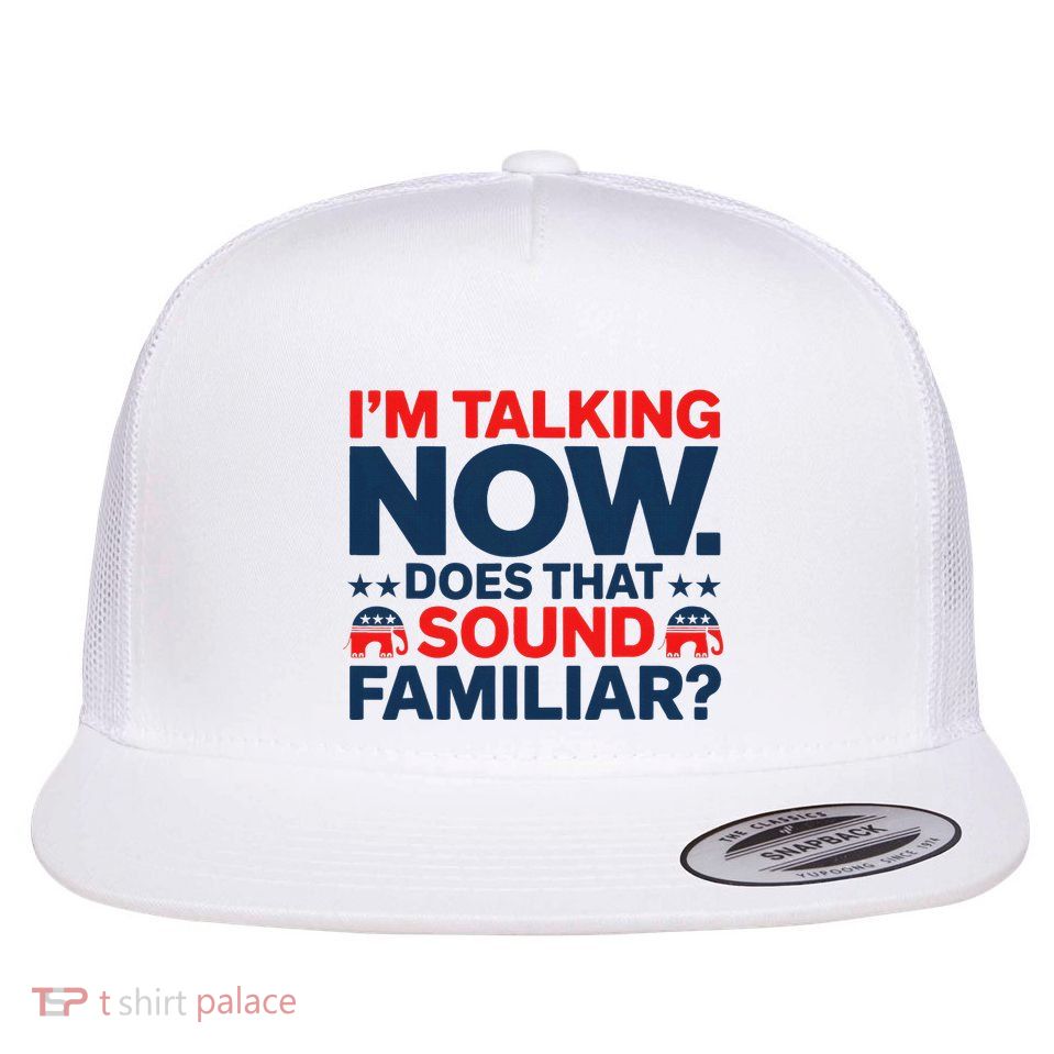 IM Talking Now Does That Sound Familiar Trump Flat Bill Trucker Hat