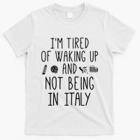 Im Tired Of Waking Up And Not Being In Italy Italian T-Shirt