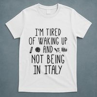 Im Tired Of Waking Up And Not Being In Italy Italian T-Shirt