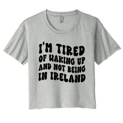 I'm Tired Of Waking Up And Not Being In Ireland Gift Women's Crop Top Tee