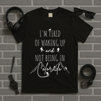 I’M Tired Of Waking Up And Not Being In Colorado Funny T-Shirt