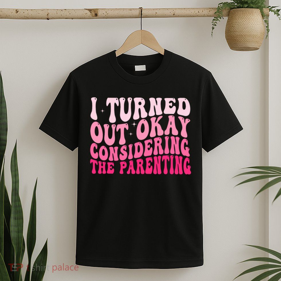 I Turned Out Okay Considering The Parenting Funny Parenting  T-Shirt