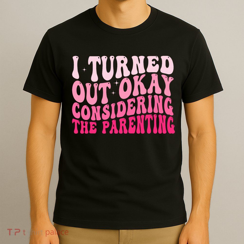 I Turned Out Okay Considering The Parenting Funny Parenting  T-Shirt