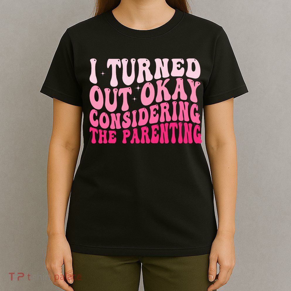 I Turned Out Okay Considering The Parenting Funny Parenting  T-Shirt