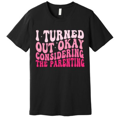 I Turned Out Okay Considering The Parenting Funny Parenting  Premium T-Shirt