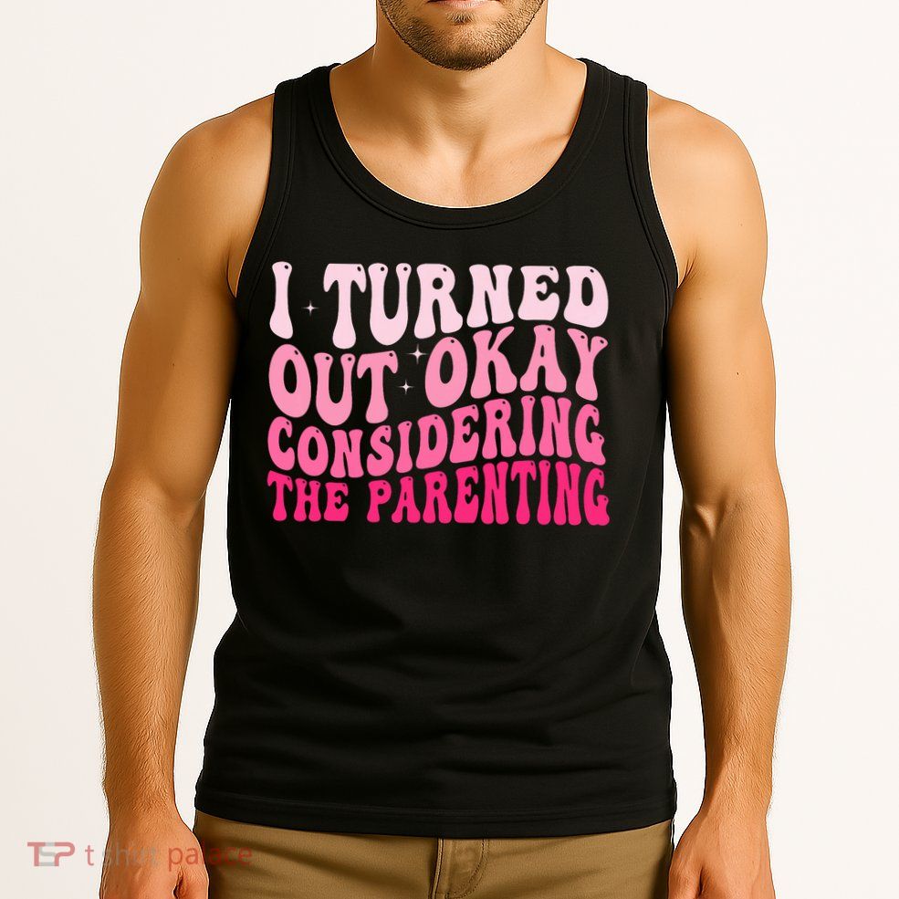 I Turned Out Okay Considering The Parenting Funny Parenting  Tank Top