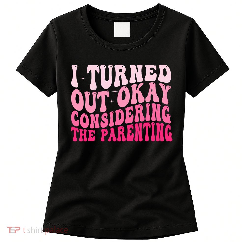 I Turned Out Okay Considering The Parenting Funny Parenting  Womens T-Shirt