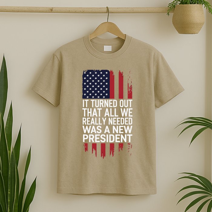It Turned Out That All We Really Needed Was A New President T-Shirt