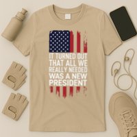 It Turned Out That All We Really Needed Was A New President T-Shirt