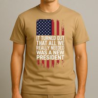 It Turned Out That All We Really Needed Was A New President T-Shirt