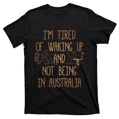 I’m Tired of Waking Up and Not Being In Australia Funny T-Shirt