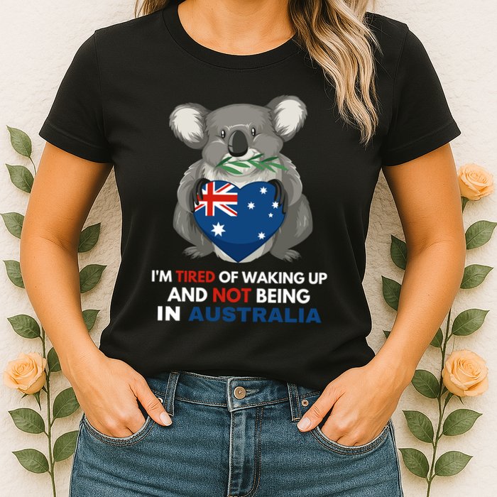 IM Tired Of Waking Up And Not Being In Australia Native Australian Womens T-Shirt