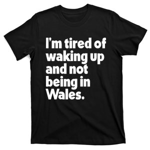 IM Tired Of Waking Up And Not Being In Wales T-Shirt