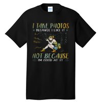 I Take Photos Because I Like It Not Because Im Good At It Tall T-Shirt