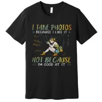 I Take Photos Because I Like It Not Because Im Good At It Premium T-Shirt