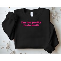 I'm Too Pretty To Do Math Funny & Sarcastic Math Humor Sweatshirt