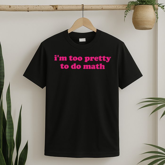 I'm Too Pretty To Do Math Funny & Sarcastic Math Humor T-Shirt