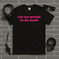 I'm Too Pretty To Do Math Funny & Sarcastic Math Humor T-Shirt