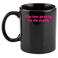 I'm Too Pretty To Do Math Funny & Sarcastic Math Humor 11oz C Handle Ceramic Mug