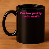 I'm Too Pretty To Do Math Funny & Sarcastic Math Humor 11oz C Handle Ceramic Mug