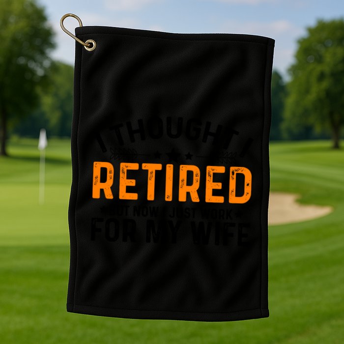 I Thought Retired But Now I Just Work For My Wife Retiret Gift Golf Towel