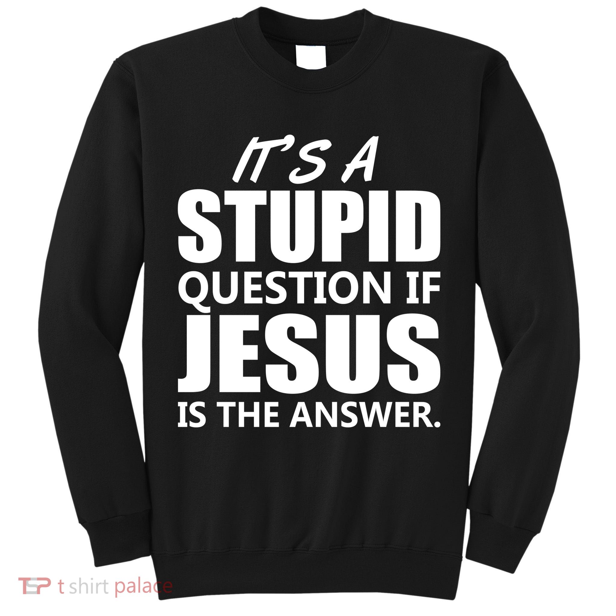 It's A Stupid Question If Jesus Is The Answer Tall Sweatshirt