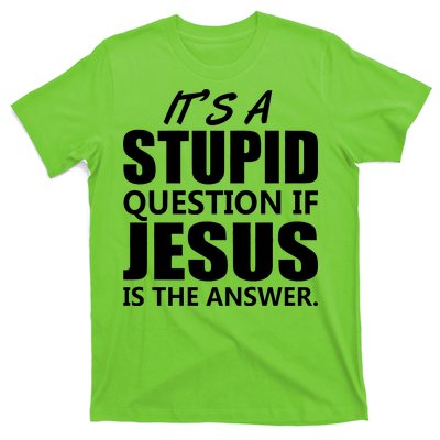 It's A Stupid Question If Jesus Is The Answer T-Shirt