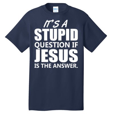 It's A Stupid Question If Jesus Is The Answer Tall T-Shirt