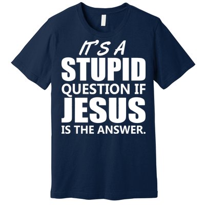 It's A Stupid Question If Jesus Is The Answer Premium T-Shirt