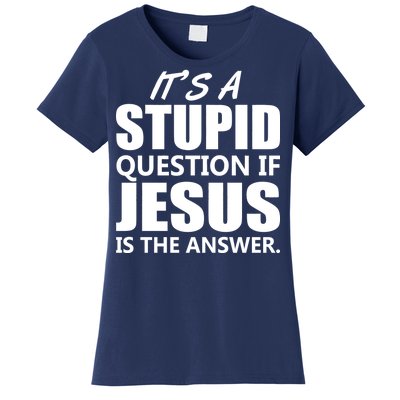 It's A Stupid Question If Jesus Is The Answer Women's T-Shirt