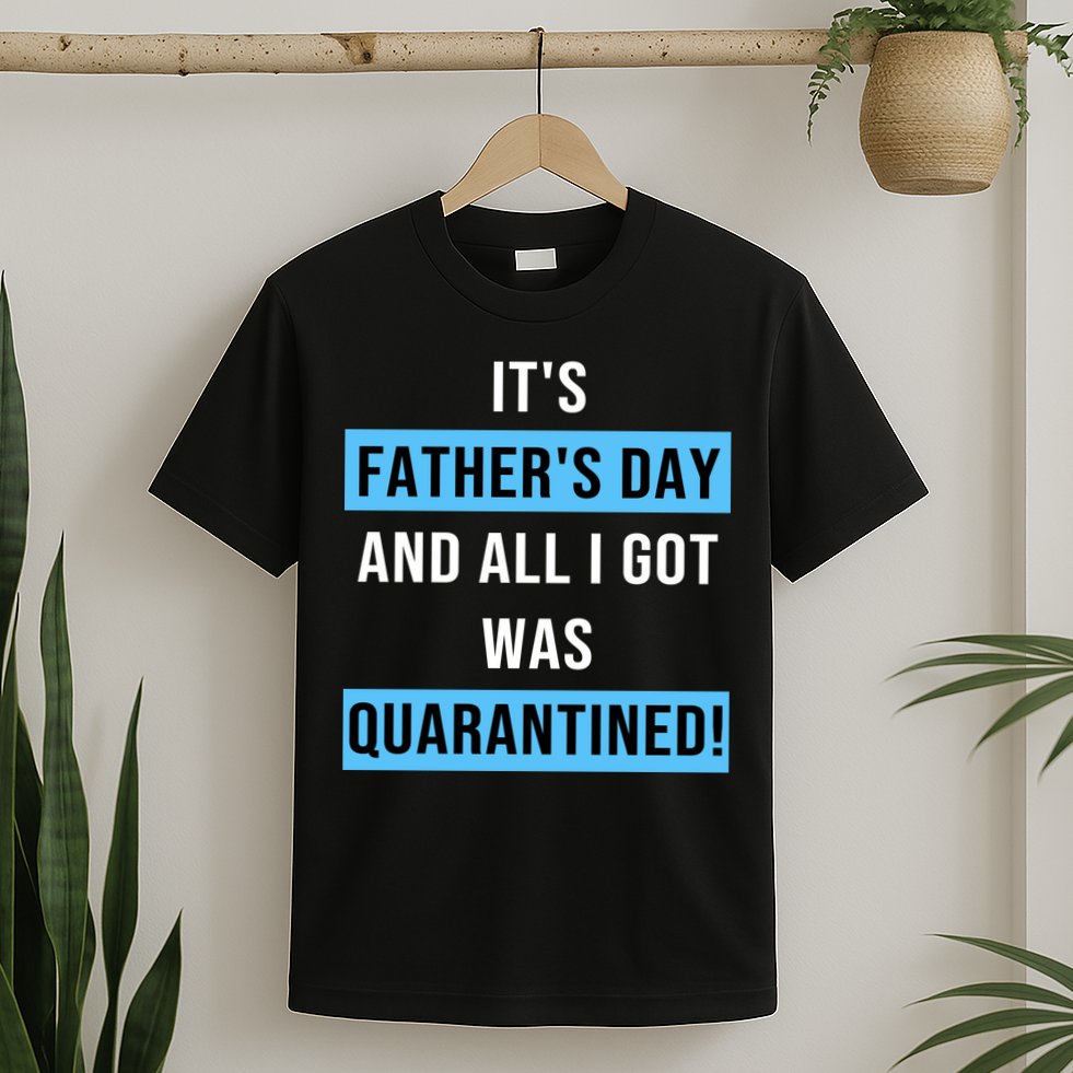 It's Father's Day And All I Got Was Quarantined T-Shirt
