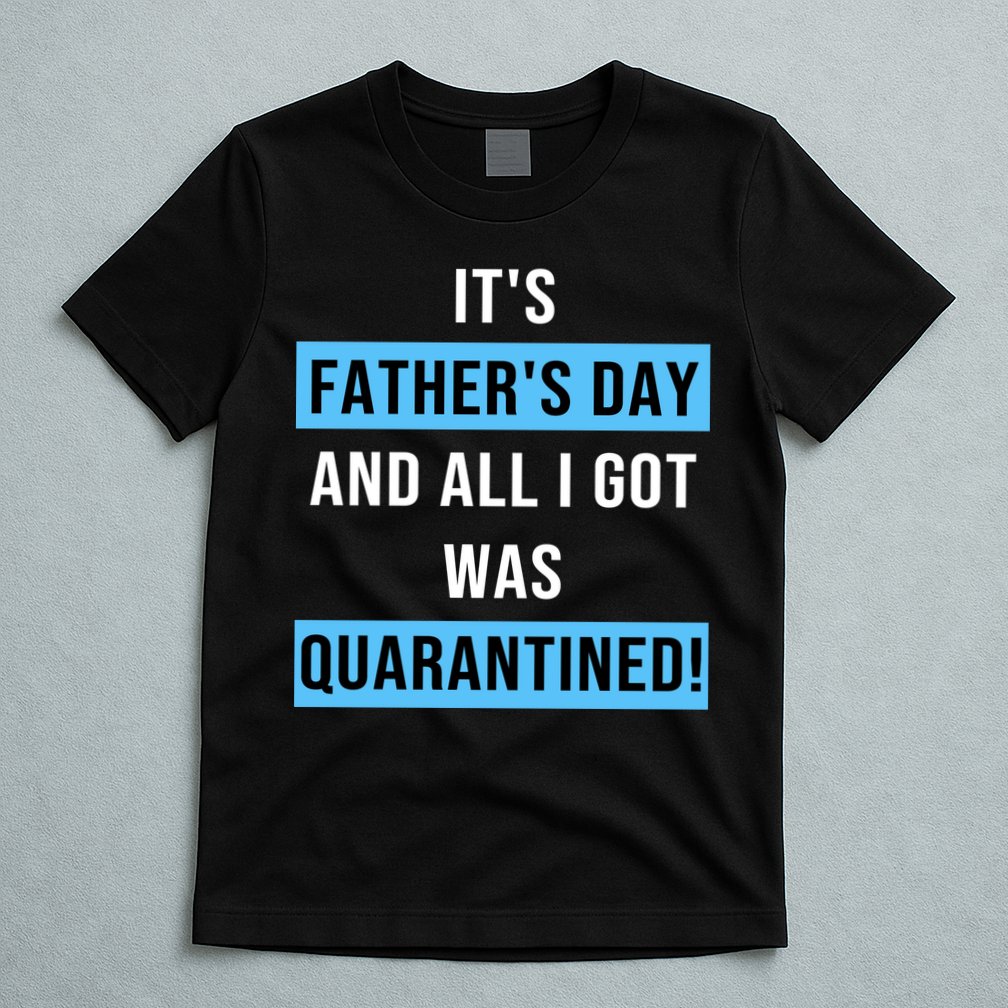 It's Father's Day And All I Got Was Quarantined T-Shirt