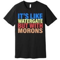 It's Like Watergate But With Morons Premium T-Shirt