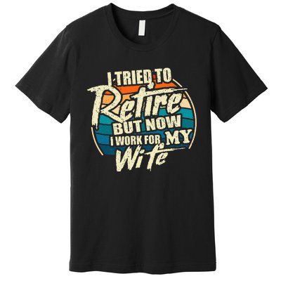 I Tried To Retire But Now I Work For My Wife Premium T-Shirt