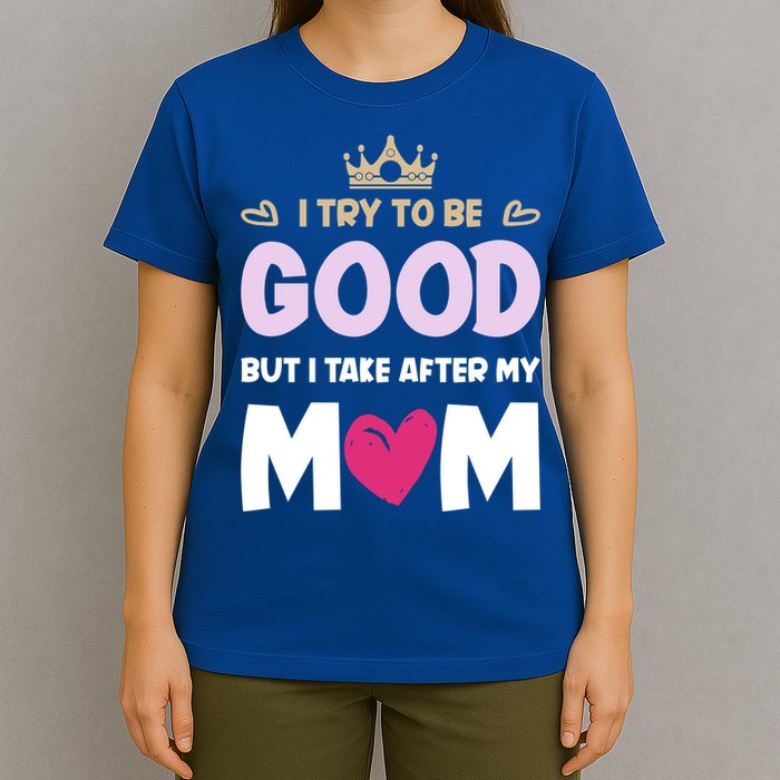 I Try To Be Good But I Take After My Mom Daughter Funny Gift T-Shirt