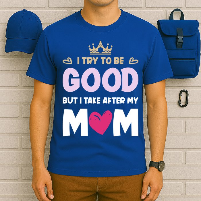 I Try To Be Good But I Take After My Mom Daughter Funny Gift T-Shirt