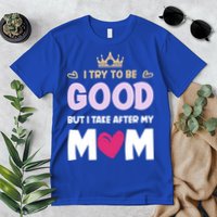 I Try To Be Good But I Take After My Mom Daughter Funny Gift Premium T-Shirt