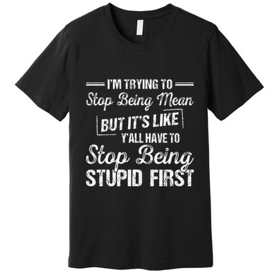 Im Trying To Stop Being Mean But Its Like Yall Have To Premium T-Shirt