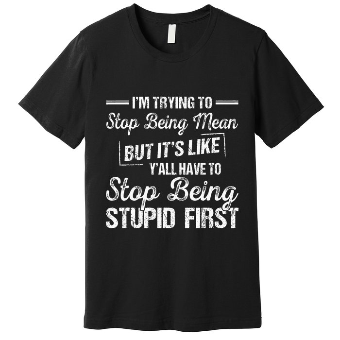 Im Trying To Stop Being Mean But Its Like Yall Have To Premium T-Shirt