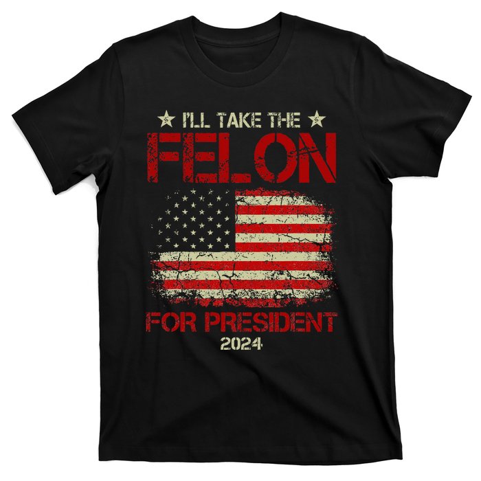 ILl Take The Felon For President 2024 Funny Pro Trump 2024 T-Shirt