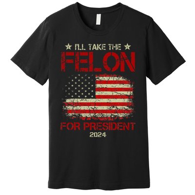 ILl Take The Felon For President 2024 Funny Pro Trump 2024 Premium T-Shirt